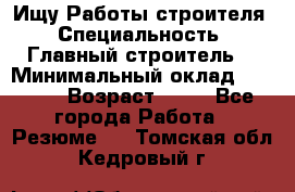 Ищу Работы строителя › Специальность ­ Главный строитель  › Минимальный оклад ­ 5 000 › Возраст ­ 30 - Все города Работа » Резюме   . Томская обл.,Кедровый г.